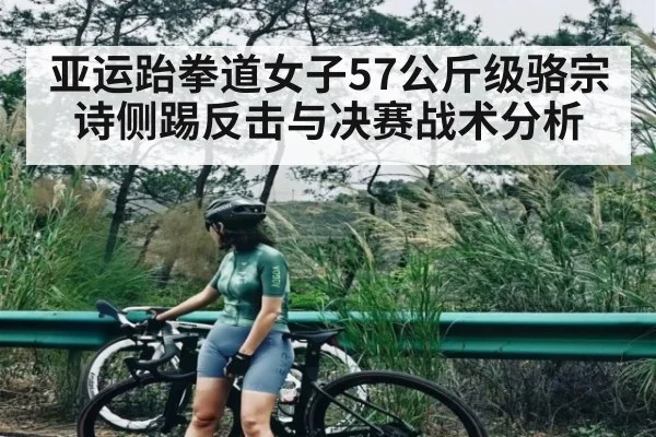 亚运跆拳道女子57公斤级骆宗诗侧踢反击与决赛战术分析