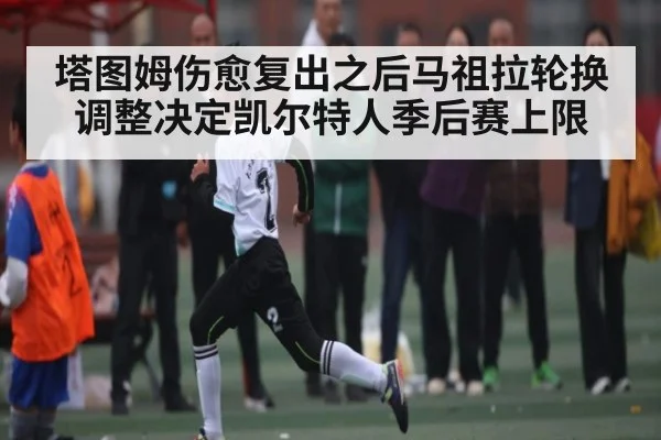 塔图姆伤愈复出之后马祖拉轮换调整决定凯尔特人季后赛上限