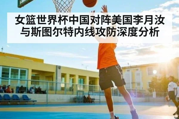 女篮世界杯中国对阵美国李月汝与斯图尔特内线攻防深度分析