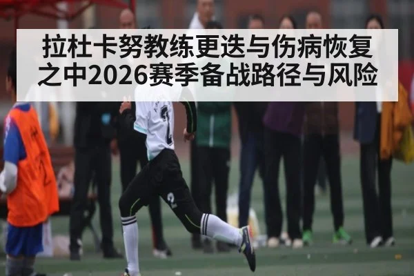 拉杜卡努教练更迭与伤病恢复之中2026赛季备战路径与风险