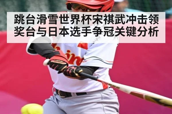 跳台滑雪世界杯宋祺武冲击领奖台与日本选手争冠关键分析